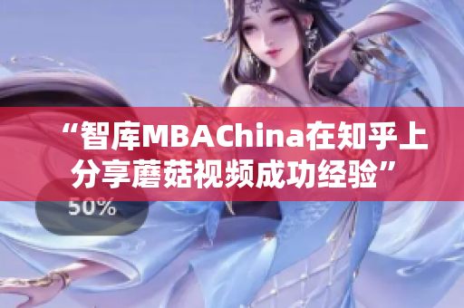 “智库MBAChina在知乎上分享蘑菇视频成功经验”