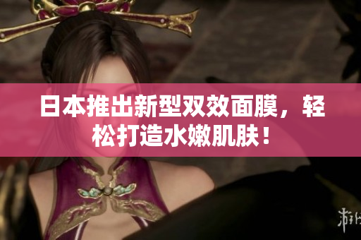 日本推出新型双效面膜，轻松打造水嫩肌肤！