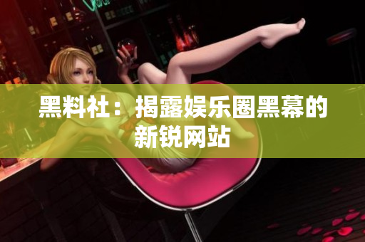 黑料社：揭露娱乐圈黑幕的新锐网站