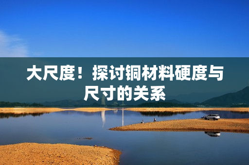 大尺度！探讨铜材料硬度与尺寸的关系
