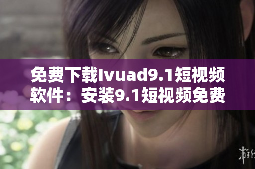 免费下载Ivuad9.1短视频软件：安装9.1短视频免费版教程