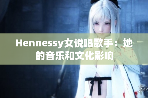 Hennessy女说唱歌手：她的音乐和文化影响
