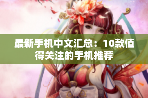 最新手机中文汇总：10款值得关注的手机推荐