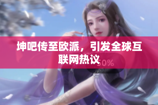 坤吧传至欧派，引发全球互联网热议