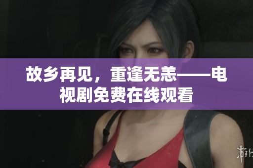 故乡再见，重逢无恙——电视剧免费在线观看