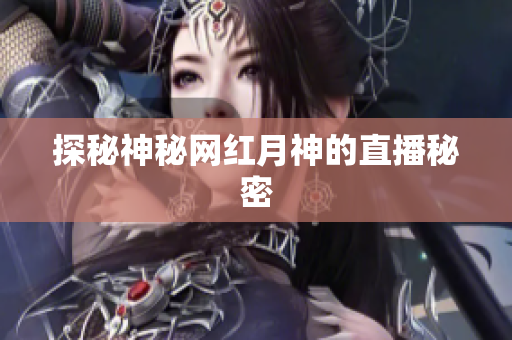 探秘神秘网红月神的直播秘密
