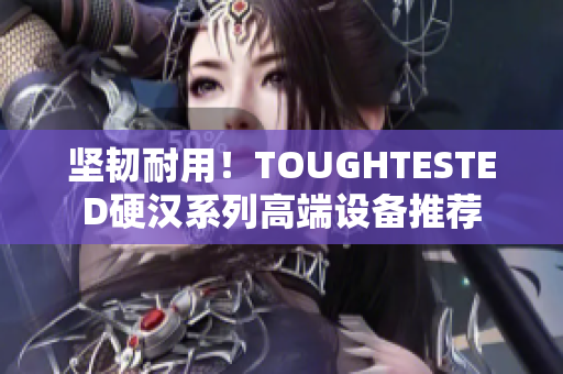 坚韧耐用！TOUGHTESTED硬汉系列高端设备推荐