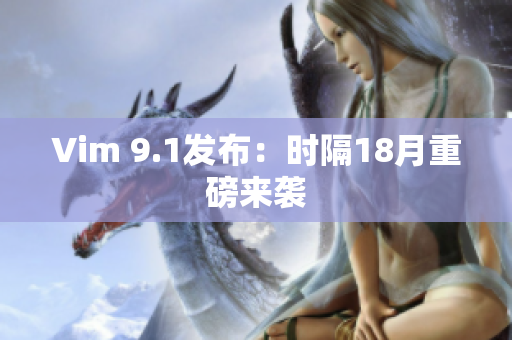 Vim 9.1发布：时隔18月重磅来袭