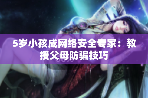 5岁小孩成网络安全专家：教授父母防骗技巧