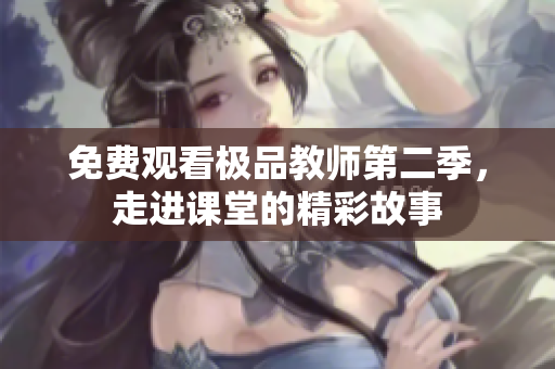 免费观看极品教师第二季，走进课堂的精彩故事