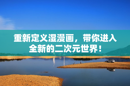 重新定义湿漫画，带你进入全新的二次元世界！