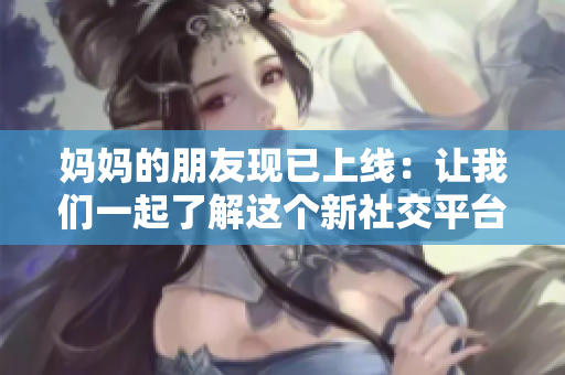 妈妈的朋友现已上线：让我们一起了解这个新社交平台