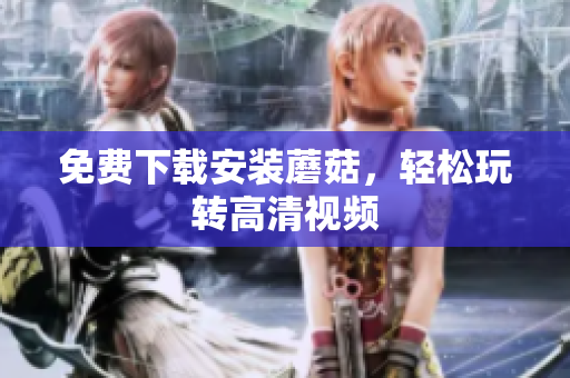 免费下载安装蘑菇，轻松玩转高清视频