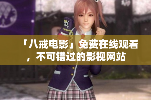 「八戒电影」免费在线观看，不可错过的影视网站