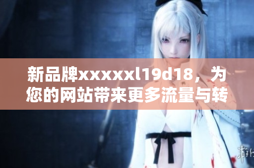 新品牌xxxxxl19d18，为您的网站带来更多流量与转换率！