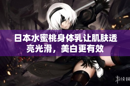 日本水蜜桃身体乳让肌肤透亮光滑，美白更有效