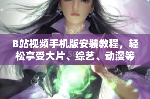 B站视频手机版安装教程，轻松享受大片、综艺、动漫等海量视频资源