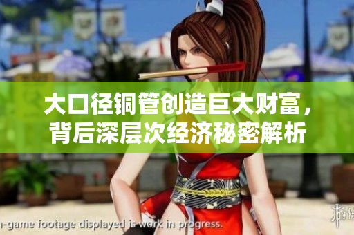 大口径铜管创造巨大财富，背后深层次经济秘密解析