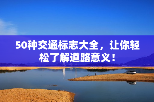 50种交通标志大全，让你轻松了解道路意义！