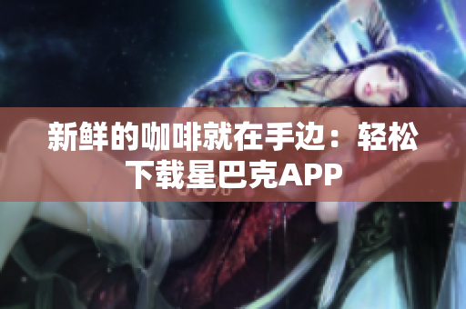 新鲜的咖啡就在手边：轻松下载星巴克APP