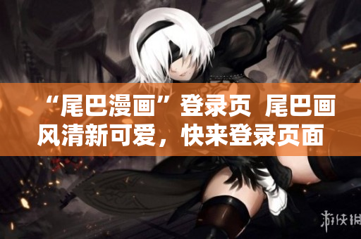 “尾巴漫画”登录页  尾巴画风清新可爱，快来登录页面寻找灵感！