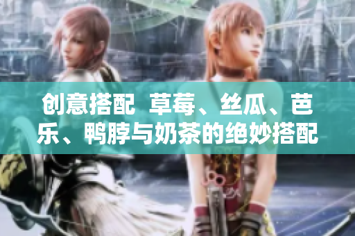 创意搭配  草莓、丝瓜、芭乐、鸭脖与奶茶的绝妙搭配！