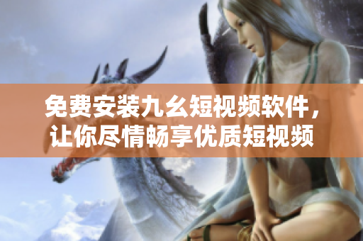 免费安装九幺短视频软件，让你尽情畅享优质短视频