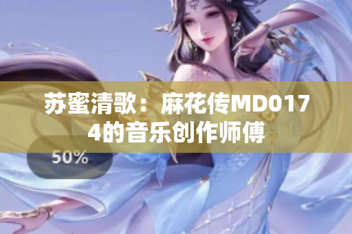 苏蜜清歌：麻花传MD0174的音乐创作师傅