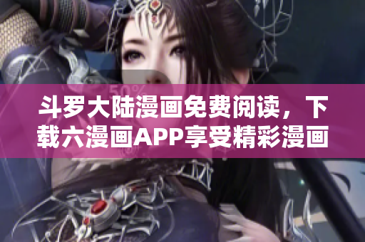 斗罗大陆漫画免费阅读，下载六漫画APP享受精彩漫画