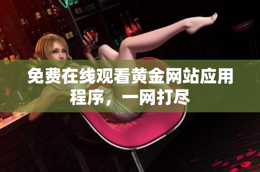 免费在线观看黄金网站应用程序，一网打尽