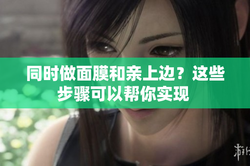 同时做面膜和亲上边？这些步骤可以帮你实现 