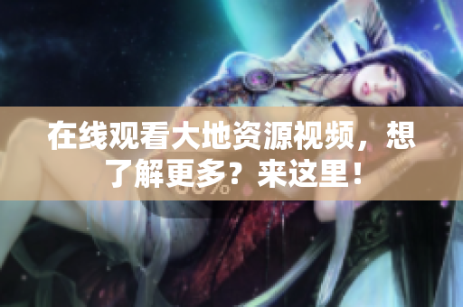 在线观看大地资源视频，想了解更多？来这里！