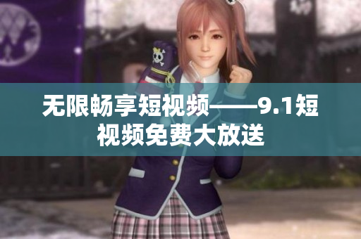 无限畅享短视频——9.1短视频免费大放送