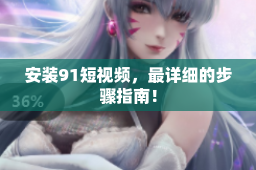 安装9 1短视频，最详细的步骤指南！