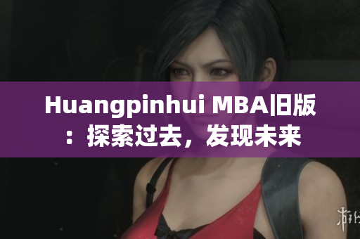 Huangpinhui MBA旧版：探索过去，发现未来