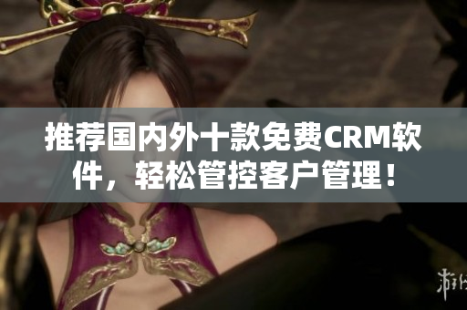 推荐国内外十款免费CRM软件，轻松管控客户管理！