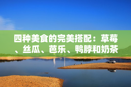 四种美食的完美搭配：草莓、丝瓜、芭乐、鸭脖和奶茶