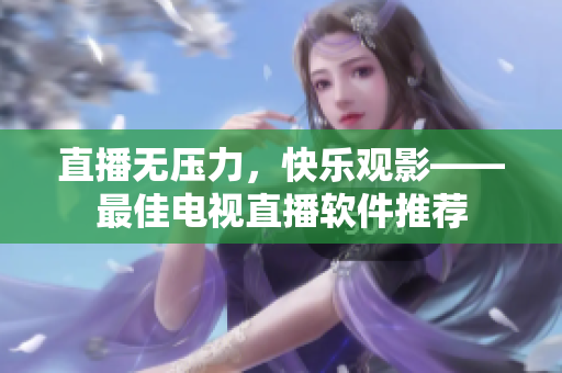 直播无压力，快乐观影——最佳电视直播软件推荐
