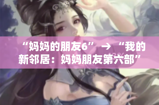 “妈妈的朋友6” → “我的新邻居：妈妈朋友第六部”