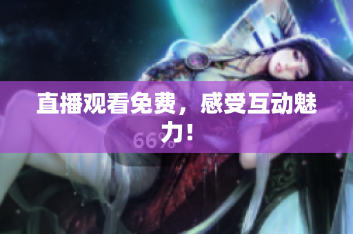 直播观看免费，感受互动魅力！