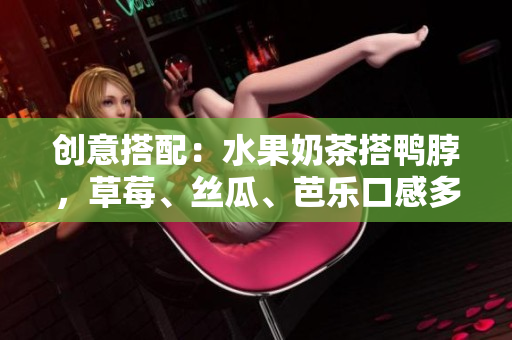 创意搭配：水果奶茶搭鸭脖，草莓、丝瓜、芭乐口感多元化