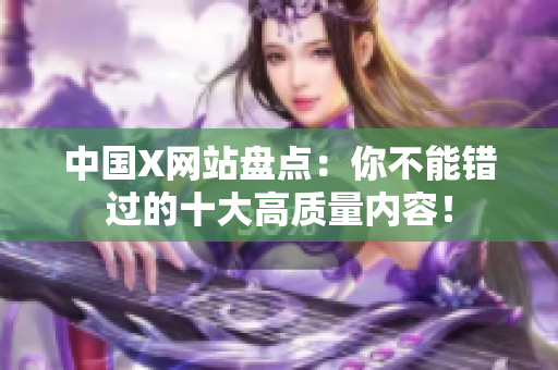 中国X网站盘点：你不能错过的十大高质量内容！