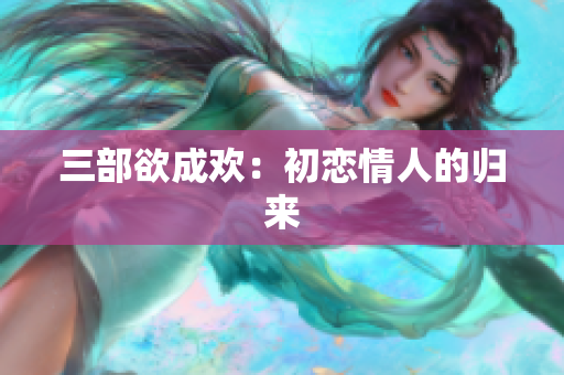 三部欲成欢：初恋情人的归来