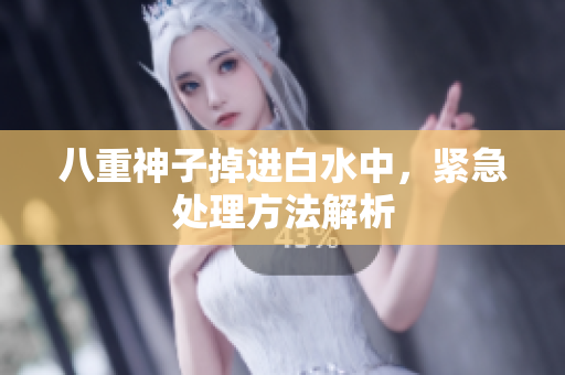 八重神子掉进白水中，紧急处理方法解析