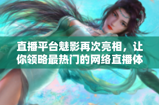 直播平台魅影再次亮相，让你领略最热门的网络直播体验