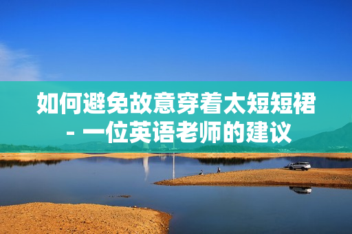 如何避免故意穿着太短短裙 - 一位英语老师的建议
