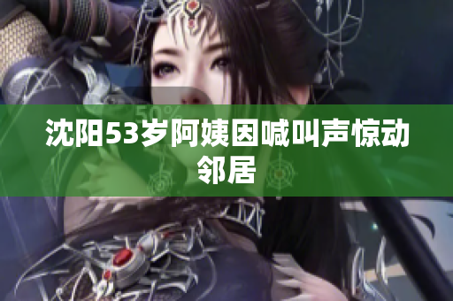 沈阳53岁阿姨因喊叫声惊动邻居