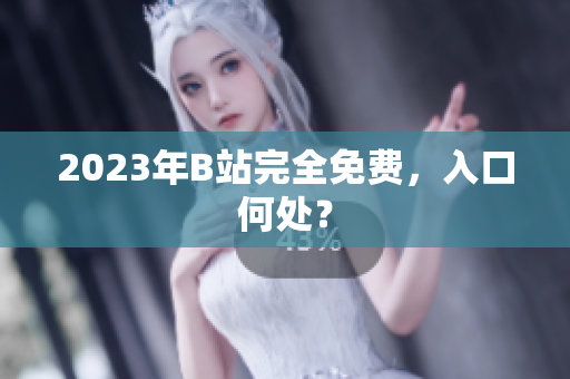 2023年B站完全免费，入口何处？
