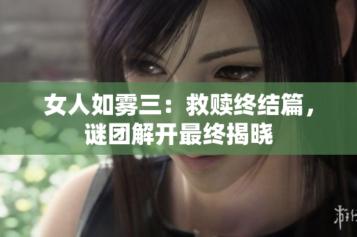 女人如雾三：救赎终结篇，谜团解开最终揭晓