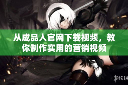 从成品人官网下载视频，教你制作实用的营销视频